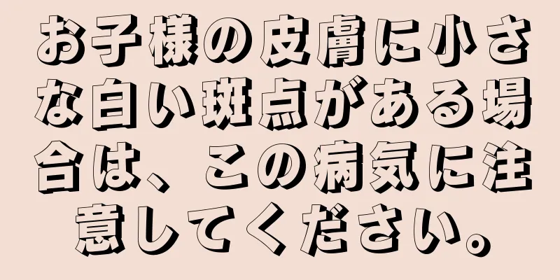 お子様の皮膚に小さな白い斑点がある場合は、この病気に注意してください。