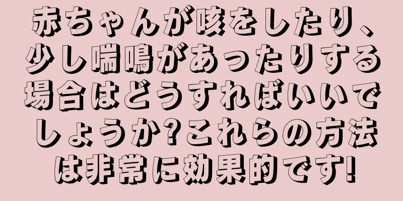 赤ちゃんが咳をしたり、少し喘鳴があったりする場合はどうすればいいでしょうか?これらの方法は非常に効果的です!