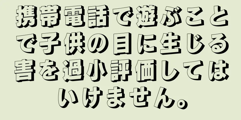 携帯電話で遊ぶことで子供の目に生じる害を過小評価してはいけません。