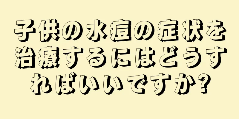 子供の水痘の症状を治療するにはどうすればいいですか?