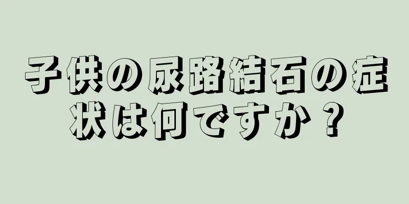 子供の尿路結石の症状は何ですか？