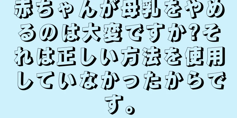 赤ちゃんが母乳をやめるのは大変ですか?それは正しい方法を使用していなかったからです。