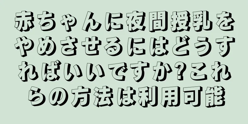 赤ちゃんに夜間授乳をやめさせるにはどうすればいいですか?これらの方法は利用可能