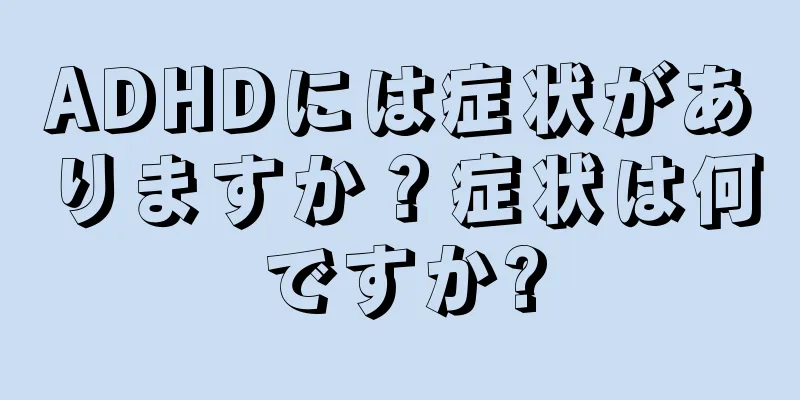 ADHDには症状がありますか？症状は何ですか?