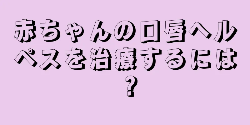 赤ちゃんの口唇ヘルペスを治療するには？