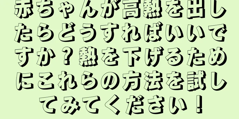 赤ちゃんが高熱を出したらどうすればいいですか？熱を下げるためにこれらの方法を試してみてください！