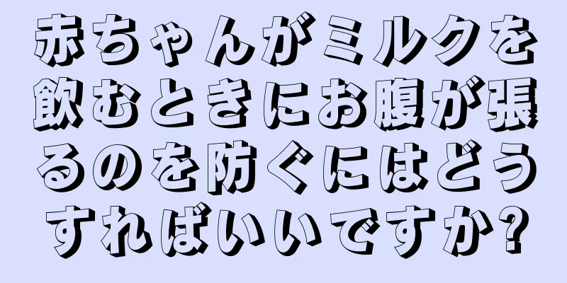 赤ちゃんがミルクを飲むときにお腹が張るのを防ぐにはどうすればいいですか?