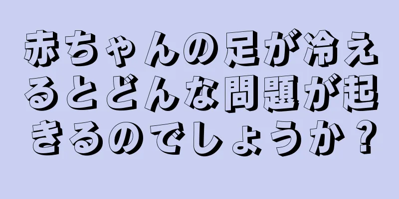 赤ちゃんの足が冷えるとどんな問題が起きるのでしょうか？