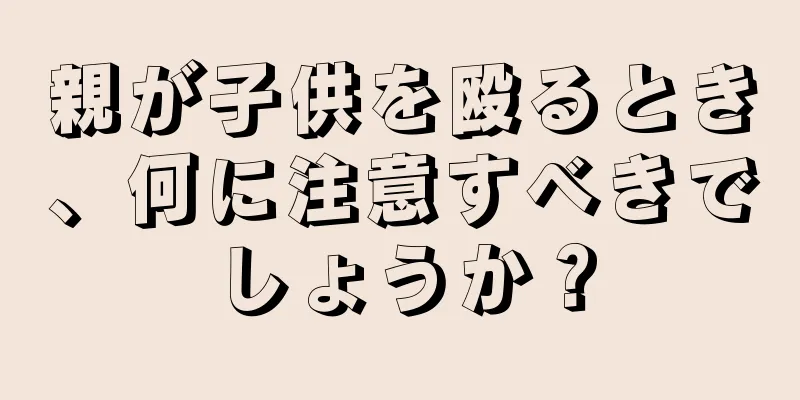 親が子供を殴るとき、何に注意すべきでしょうか？