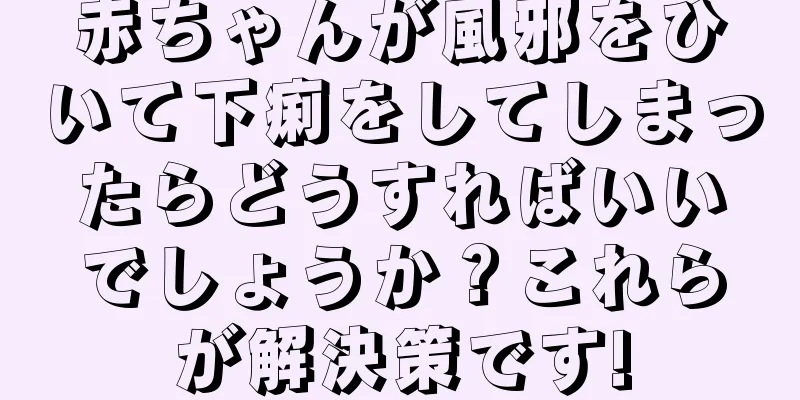 赤ちゃんが風邪をひいて下痢をしてしまったらどうすればいいでしょうか？これらが解決策です!