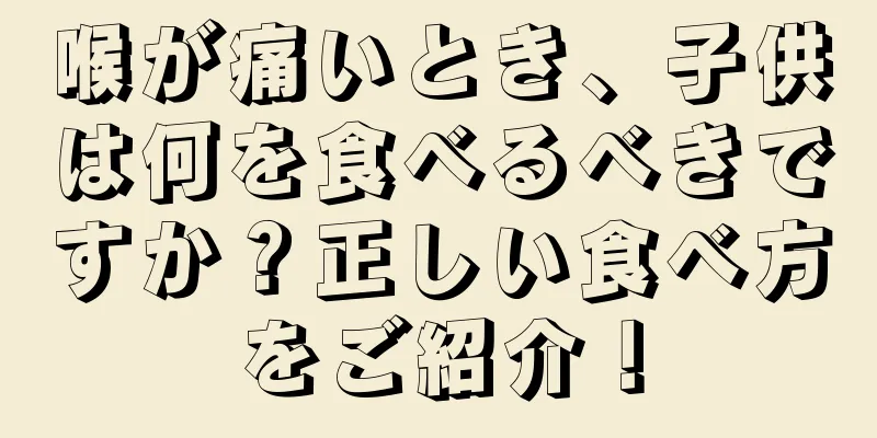 喉が痛いとき、子供は何を食べるべきですか？正しい食べ方をご紹介！
