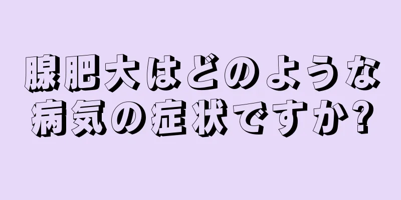 腺肥大はどのような病気の症状ですか?