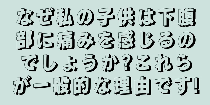 なぜ私の子供は下腹部に痛みを感じるのでしょうか?これらが一般的な理由です!