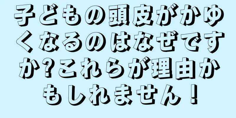 子どもの頭皮がかゆくなるのはなぜですか?これらが理由かもしれません！