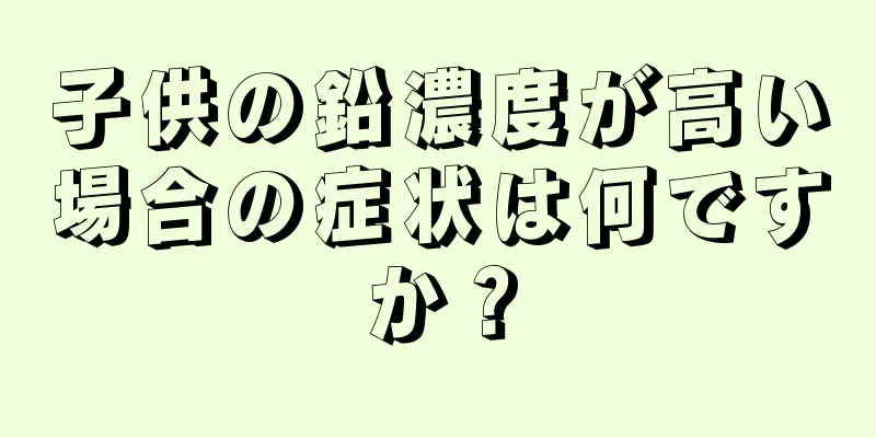 子供の鉛濃度が高い場合の症状は何ですか？
