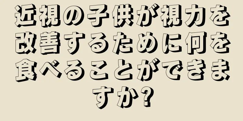 近視の子供が視力を改善するために何を食べることができますか?