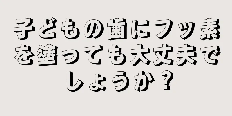 子どもの歯にフッ素を塗っても大丈夫でしょうか？