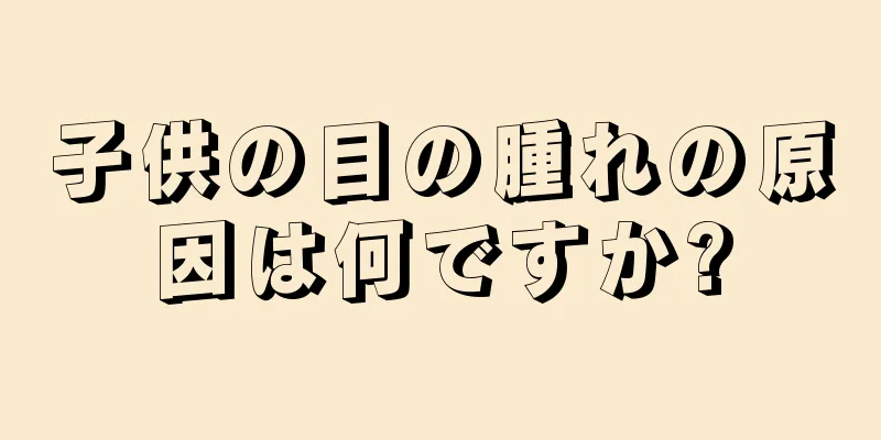 子供の目の腫れの原因は何ですか?