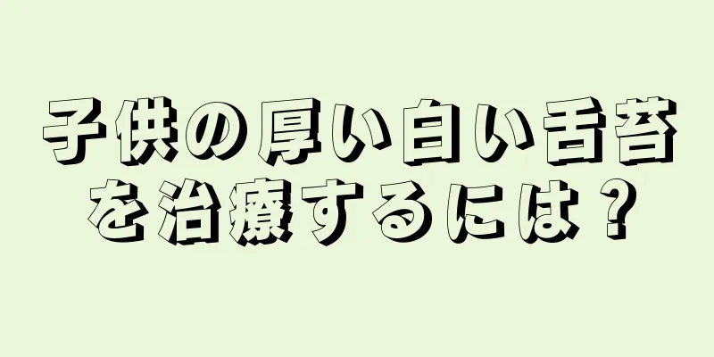 子供の厚い白い舌苔を治療するには？