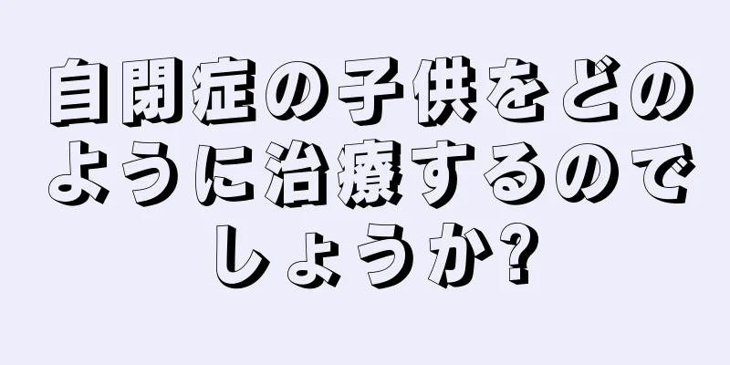 自閉症の子供をどのように治療するのでしょうか?