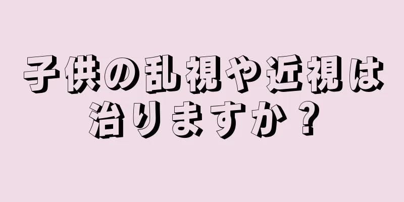子供の乱視や近視は治りますか？