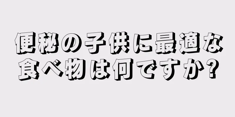 便秘の子供に最適な食べ物は何ですか?
