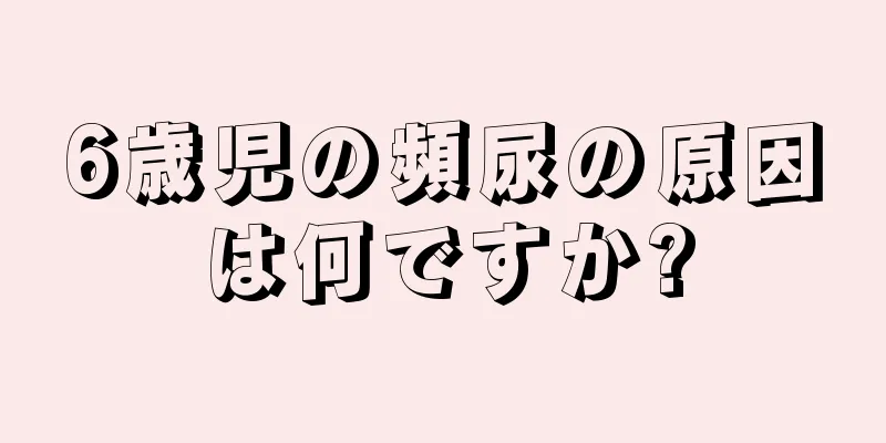 6歳児の頻尿の原因は何ですか?