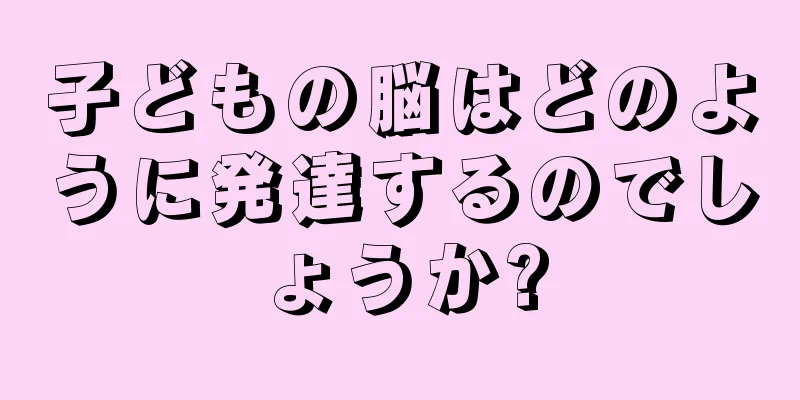 子どもの脳はどのように発達するのでしょうか?