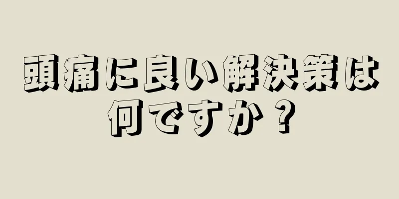 頭痛に良い解決策は何ですか？