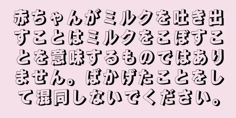 赤ちゃんがミルクを吐き出すことはミルクをこぼすことを意味するものではありません。ばかげたことをして混同しないでください。