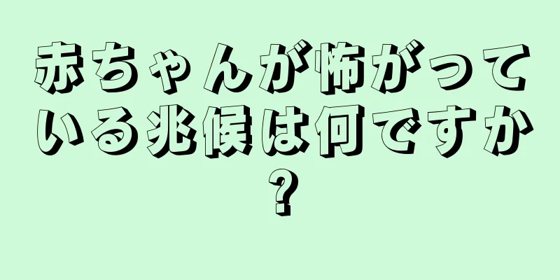 赤ちゃんが怖がっている兆候は何ですか?