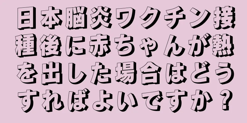 日本脳炎ワクチン接種後に赤ちゃんが熱を出した場合はどうすればよいですか？