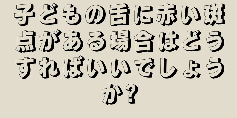 子どもの舌に赤い斑点がある場合はどうすればいいでしょうか?
