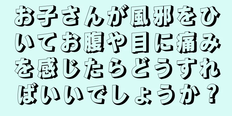 お子さんが風邪をひいてお腹や目に痛みを感じたらどうすればいいでしょうか？