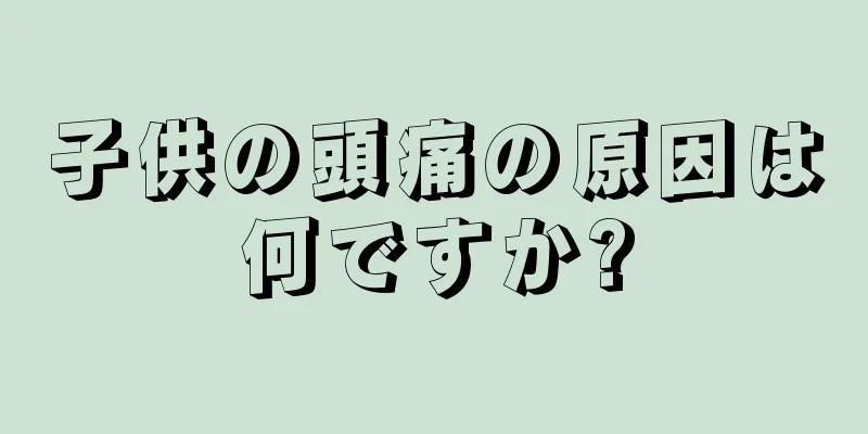 子供の頭痛の原因は何ですか?