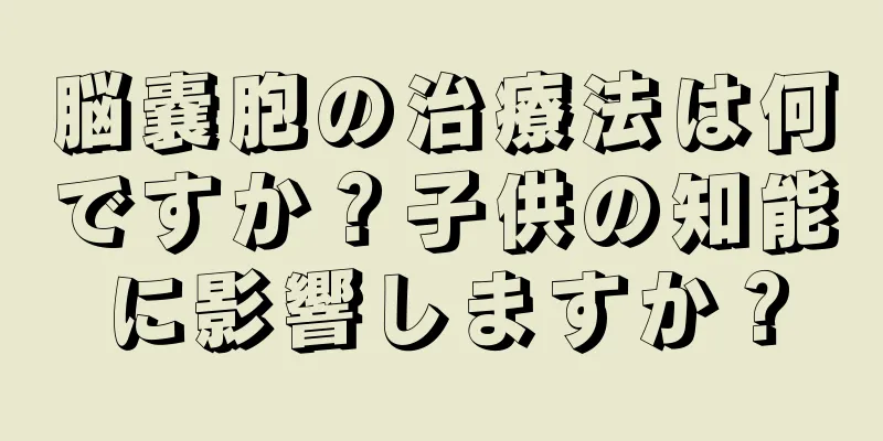 脳嚢胞の治療法は何ですか？子供の知能に影響しますか？