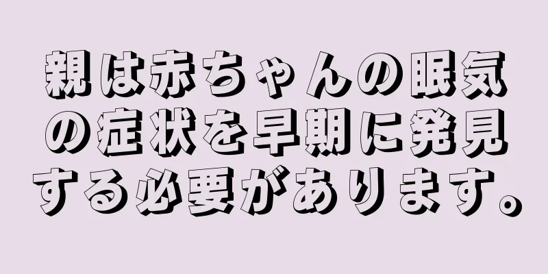 親は赤ちゃんの眠気の症状を早期に発見する必要があります。