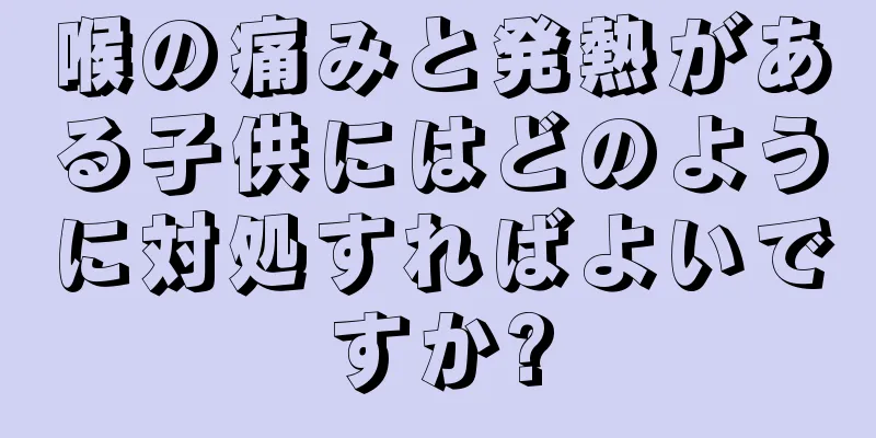 喉の痛みと発熱がある子供にはどのように対処すればよいですか?