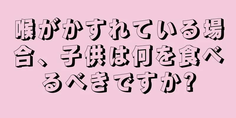 喉がかすれている場合、子供は何を食べるべきですか?