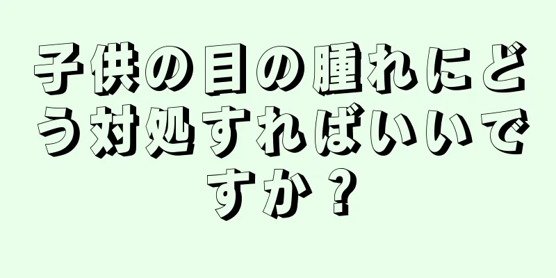 子供の目の腫れにどう対処すればいいですか？