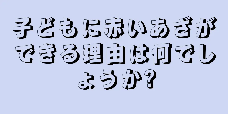 子どもに赤いあざができる理由は何でしょうか?