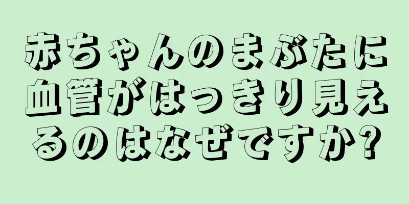 赤ちゃんのまぶたに血管がはっきり見えるのはなぜですか?