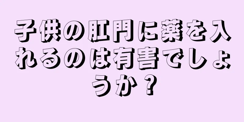 子供の肛門に薬を入れるのは有害でしょうか？