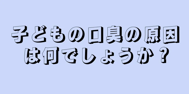 子どもの口臭の原因は何でしょうか？