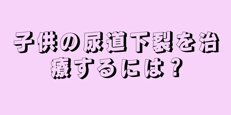 子供の尿道下裂を治療するには？