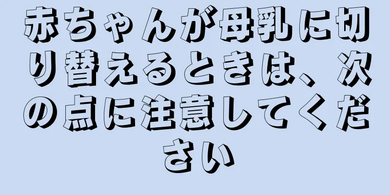赤ちゃんが母乳に切り替えるときは、次の点に注意してください