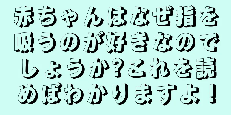 赤ちゃんはなぜ指を吸うのが好きなのでしょうか?これを読めばわかりますよ！