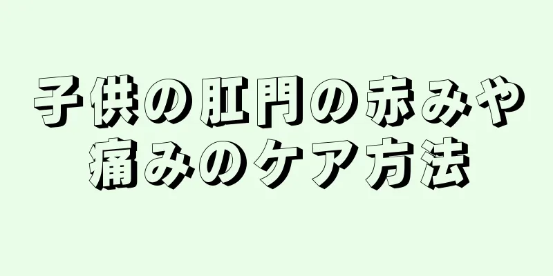 子供の肛門の赤みや痛みのケア方法