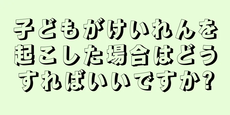子どもがけいれんを起こした場合はどうすればいいですか?