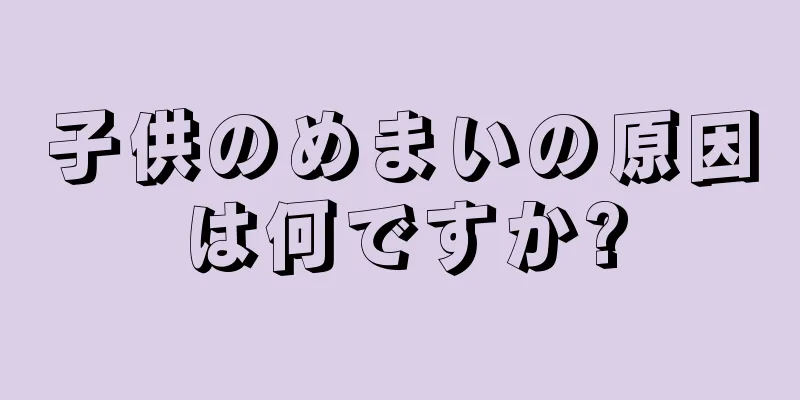 子供のめまいの原因は何ですか?